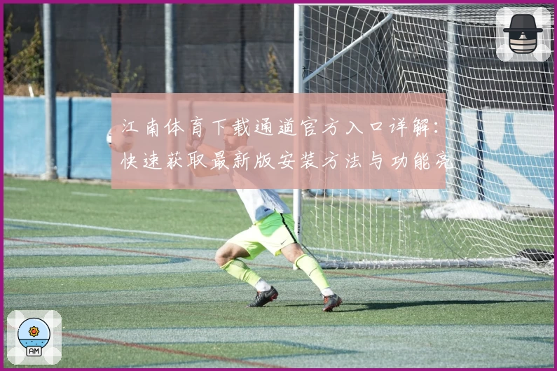 江南体育下载通道官方入口详解：快速获取最新版安装方法与功能亮点解析