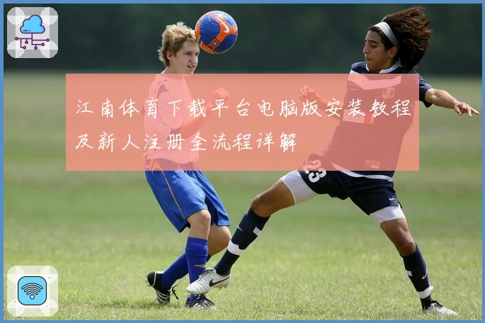江南体育下载平台电脑版安装教程及新人注册全流程详解