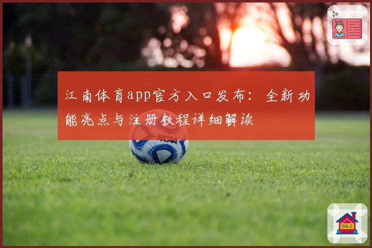 江南体育app官方入口发布：全新功能亮点与注册教程详细解读