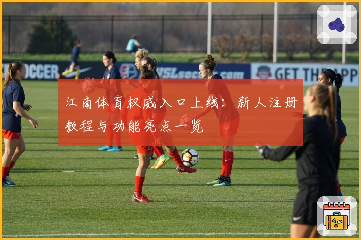 江南体育权威入口上线：新人注册教程与功能亮点一览