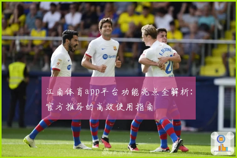 江南体育app平台功能亮点全解析：官方推荐的高效使用指南