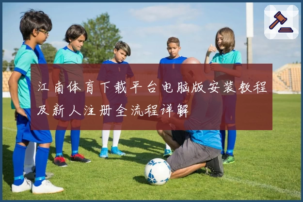 江南体育下载平台电脑版安装教程及新人注册全流程详解