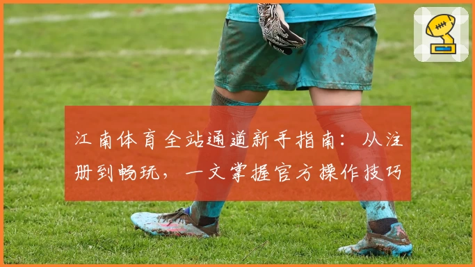 江南体育全站通道新手指南：从注册到畅玩，一文掌握官方操作技巧
