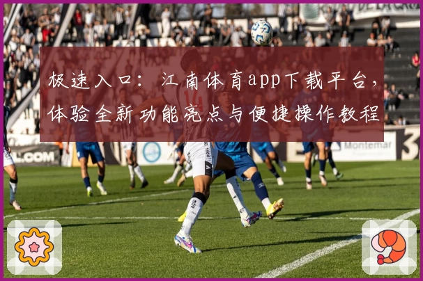 极速入口：江南体育app下载平台，体验全新功能亮点与便捷操作教程