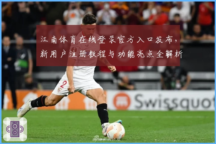 江南体育在线登录官方入口发布，新用户注册教程与功能亮点全解析