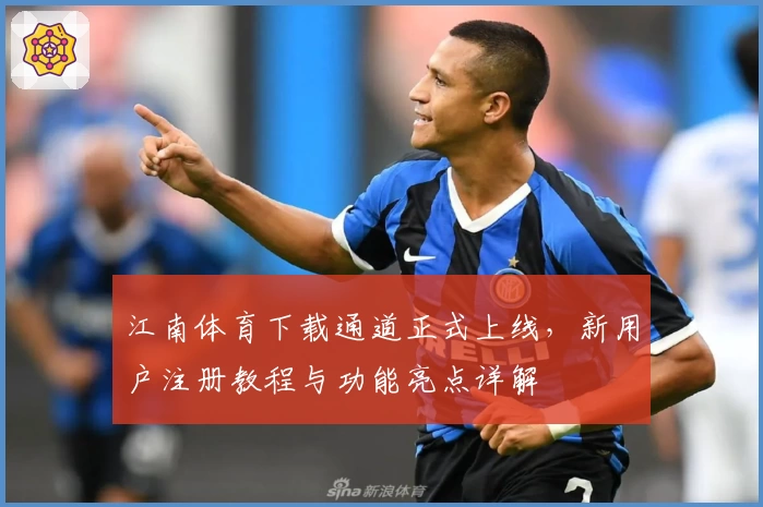 江南体育下载通道正式上线，新用户注册教程与功能亮点详解