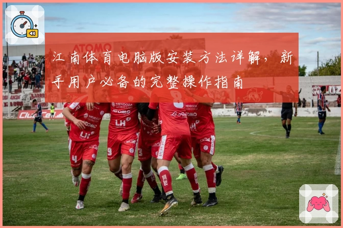 江南体育电脑版安装方法详解，新手用户必备的完整操作指南