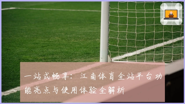 一站式畅享:江南体育全站平台功能亮点与使用体验全解析