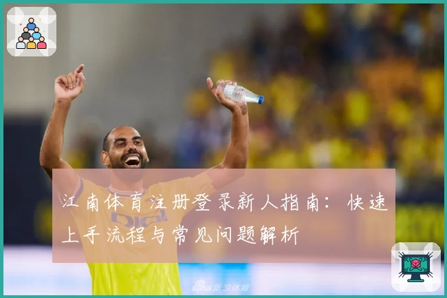 江南体育注册登录新人指南：快速上手流程与常见问题解析