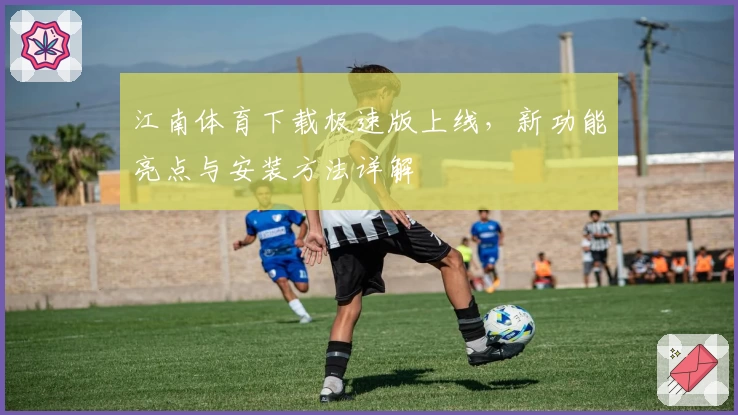 江南体育下载极速版上线,新功能亮点与安装方法详解