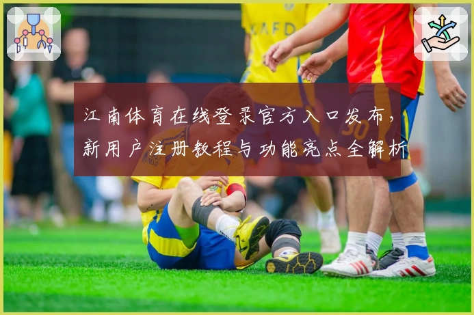 江南体育在线登录官方入口发布，新用户注册教程与功能亮点全解析