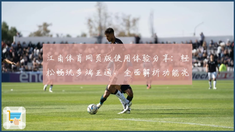 江南体育网页版使用体验分享：轻松畅玩多端互通，全面解析功能亮点