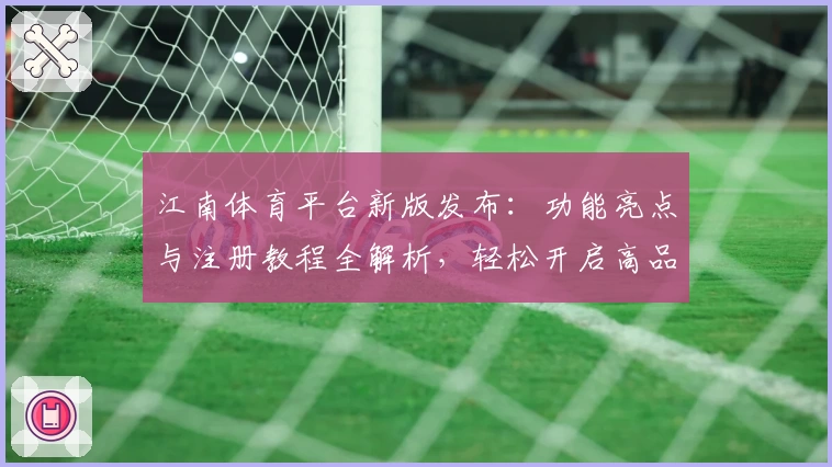 江南体育平台新版发布：功能亮点与注册教程全解析，轻松开启高品质运动体验