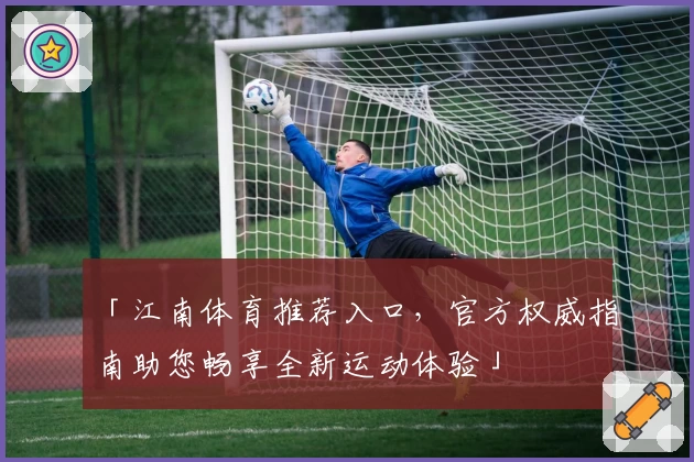 「江南体育推荐入口，官方权威指南助您畅享全新运动体验」