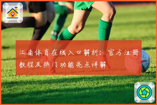 江南体育在线入口解析：官方注册教程及热门功能亮点详解