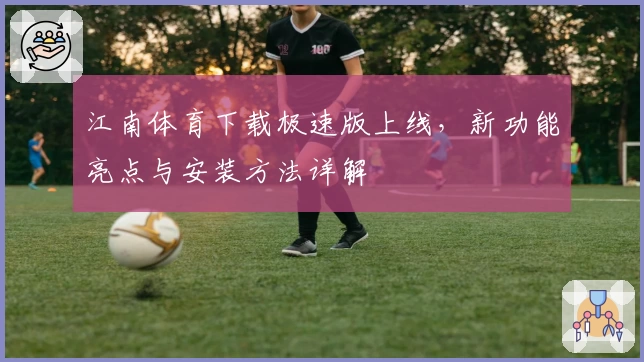 江南体育下载极速版上线,新功能亮点与安装方法详解