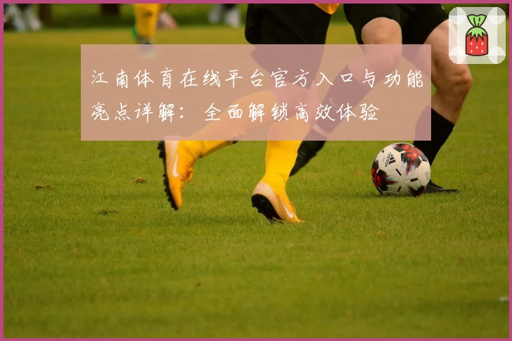 江南体育在线平台官方入口与功能亮点详解:全面解锁高效体验