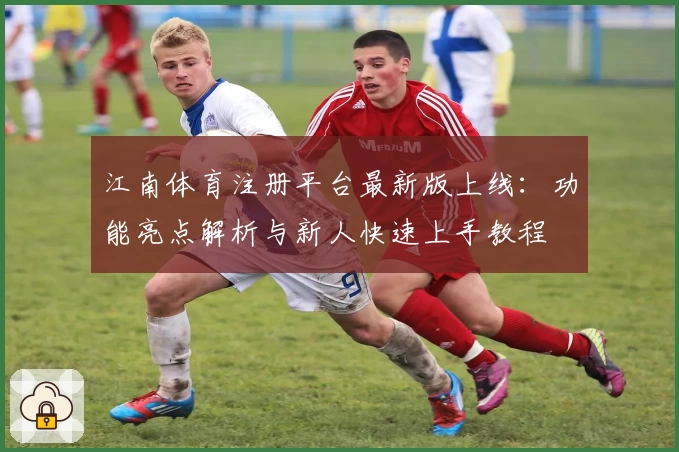 江南体育注册平台最新版上线：功能亮点解析与新人快速上手教程