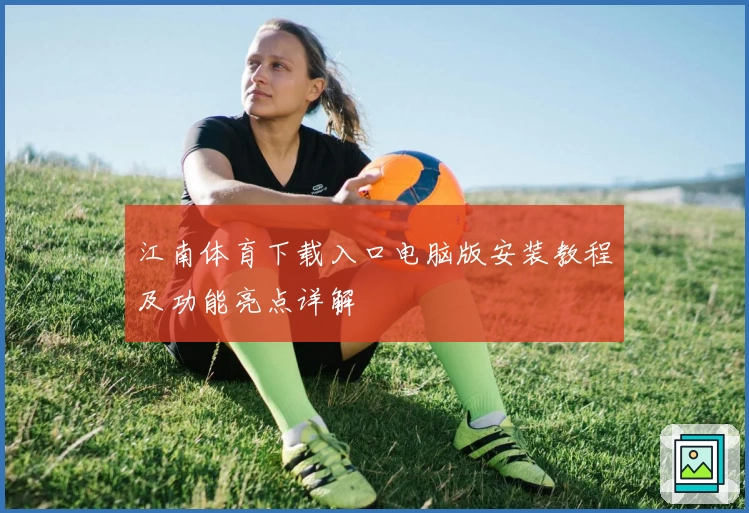 江南体育下载入口电脑版安装教程及功能亮点详解
