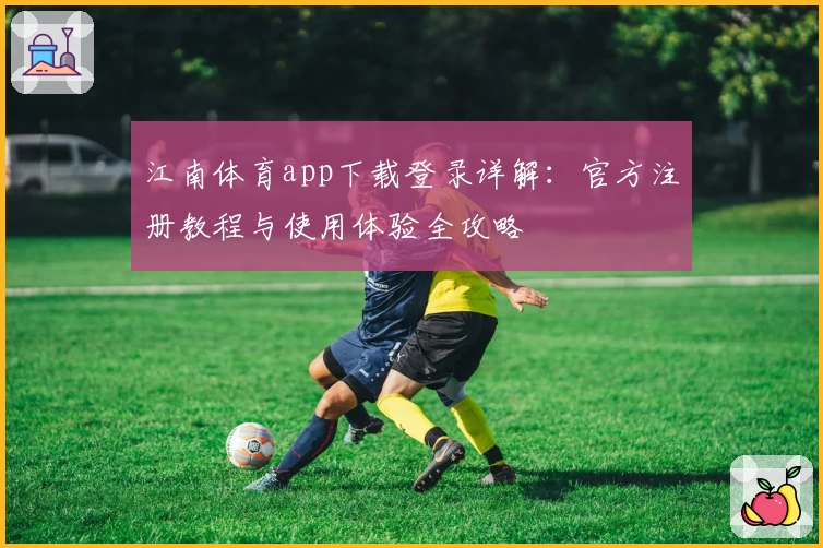 江南体育app下载登录详解：官方注册教程与使用体验全攻略