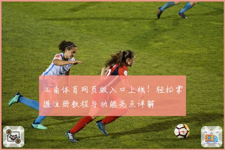江南体育网页版入口上线！轻松掌握注册教程与功能亮点详解