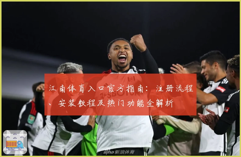 江南体育入口官方指南：注册流程、安装教程及热门功能全解析
