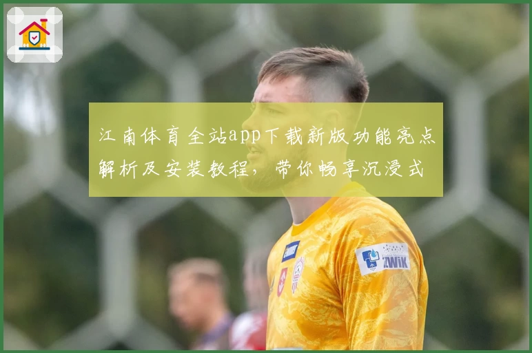 江南体育全站app下载新版功能亮点解析及安装教程，带你畅享沉浸式运动体验