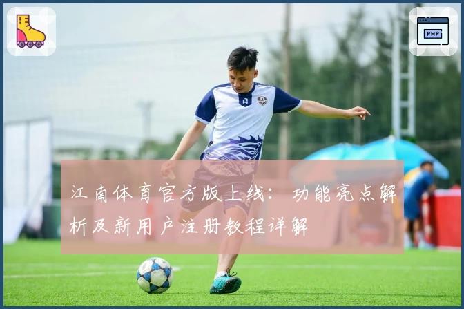 江南体育官方版上线：功能亮点解析及新用户注册教程详解