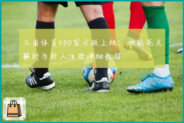 江南体育app官方版上线：功能亮点解析与新人注册详细教程