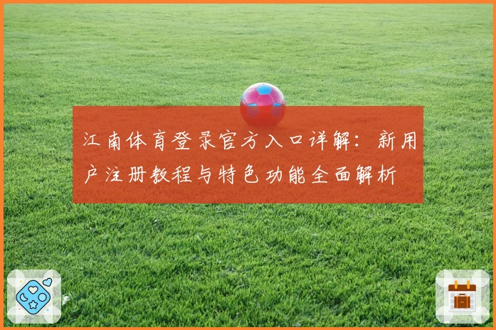 江南体育登录官方入口详解：新用户注册教程与特色功能全面解析