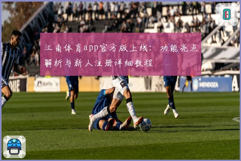 江南体育app官方版上线：功能亮点解析与新人注册详细教程