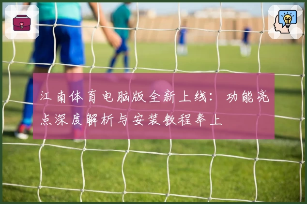 江南体育电脑版全新上线：功能亮点深度解析与安装教程奉上