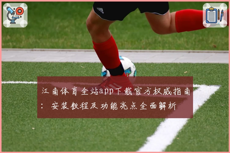 江南体育全站app下载官方权威指南：安装教程及功能亮点全面解析