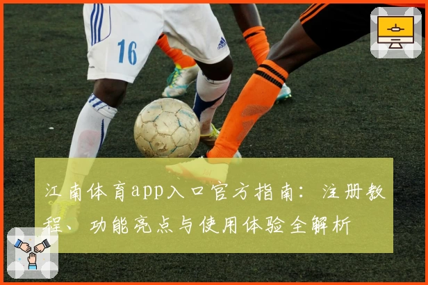 江南体育app入口官方指南：注册教程、功能亮点与使用体验全解析
