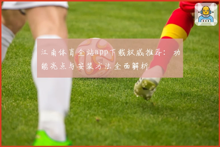 江南体育全站app下载权威推荐：功能亮点与安装方法全面解析