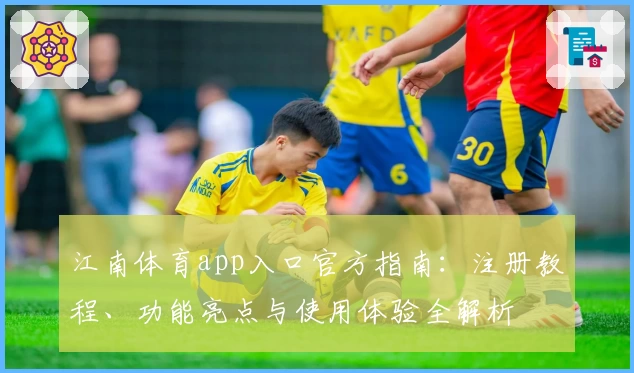 江南体育app入口官方指南：注册教程、功能亮点与使用体验全解析