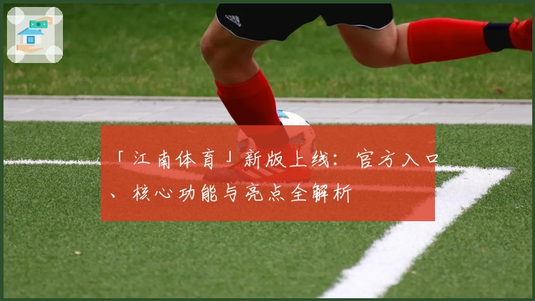 「江南体育」新版上线：官方入口、核心功能与亮点全解析