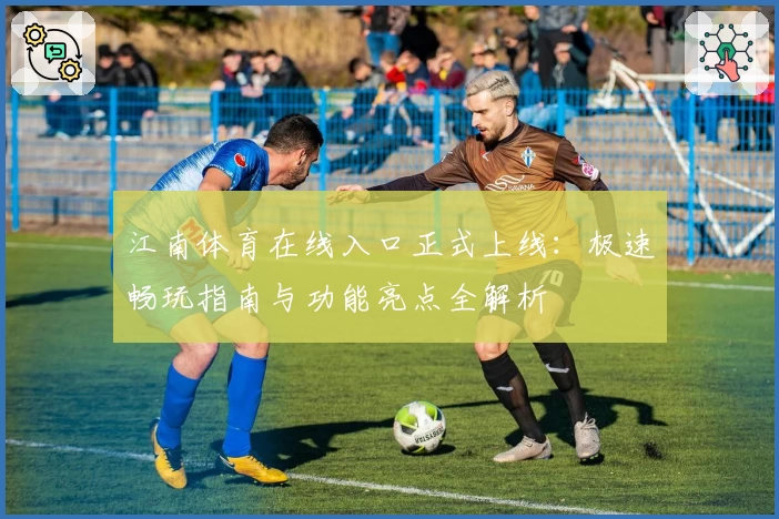 江南体育在线入口正式上线：极速畅玩指南与功能亮点全解析