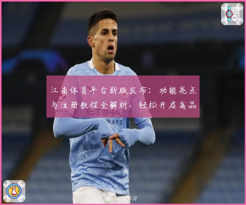 江南体育平台新版发布：功能亮点与注册教程全解析，轻松开启高品质运动体验