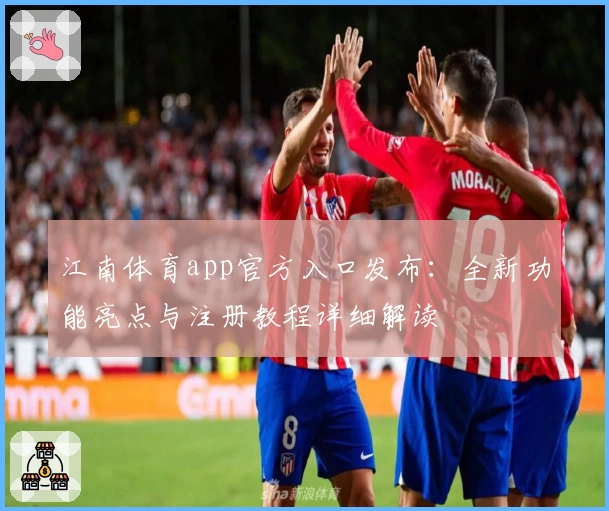 江南体育app官方入口发布：全新功能亮点与注册教程详细解读