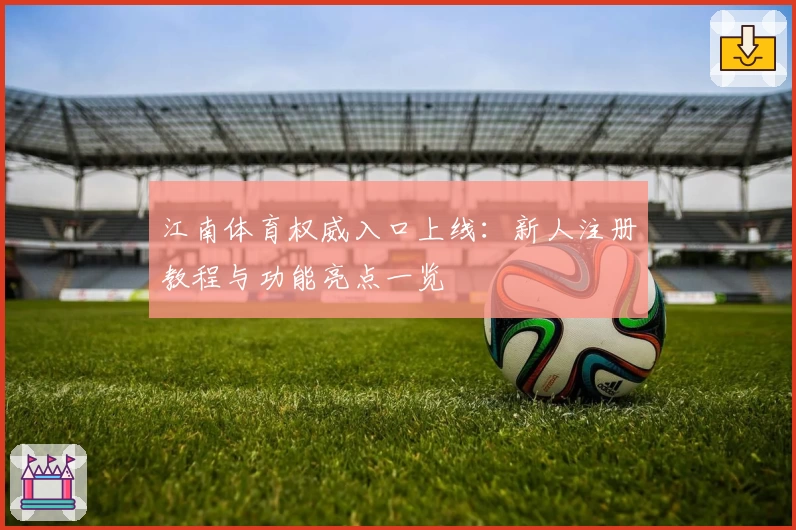 江南体育权威入口上线：新人注册教程与功能亮点一览