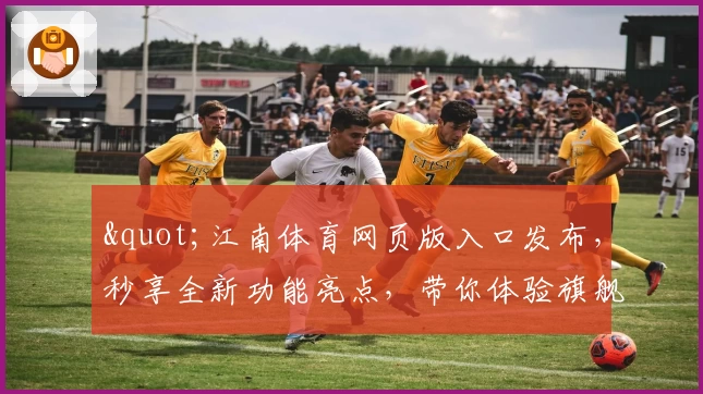 "江南体育网页版入口发布，秒享全新功能亮点，带你体验旗舰级互动新玩法"
