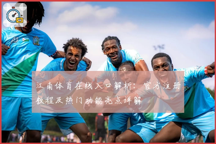 江南体育在线入口解析：官方注册教程及热门功能亮点详解