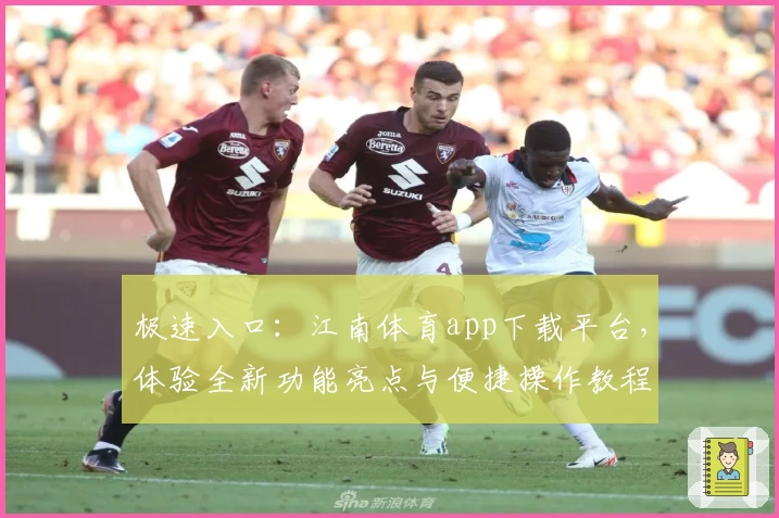 极速入口：江南体育app下载平台，体验全新功能亮点与便捷操作教程