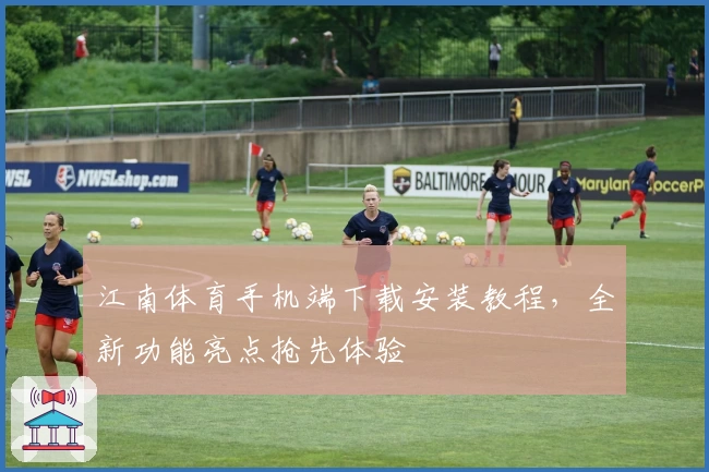 江南体育手机端下载安装教程，全新功能亮点抢先体验