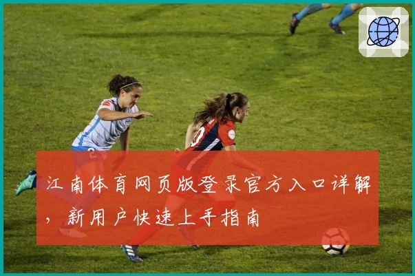 江南体育网页版登录官方入口详解，新用户快速上手指南