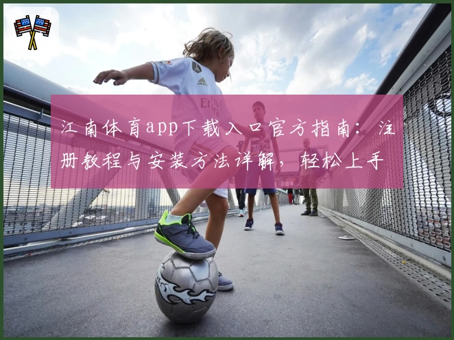 江南体育app下载入口官方指南：注册教程与安装方法详解，轻松上手新手必备