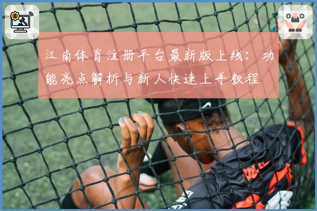 江南体育注册平台最新版上线：功能亮点解析与新人快速上手教程