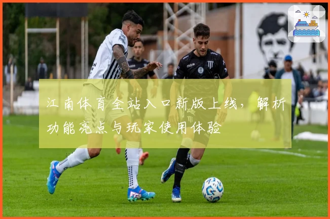 江南体育全站入口新版上线，解析功能亮点与玩家使用体验