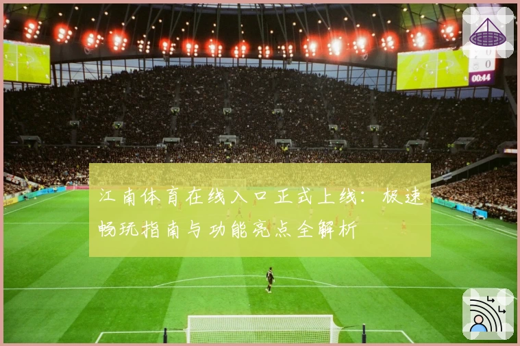 江南体育在线入口正式上线：极速畅玩指南与功能亮点全解析